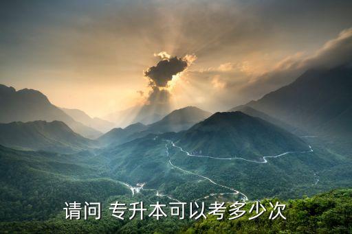 請(qǐng)問(wèn) 專(zhuān)升本可以考多少次