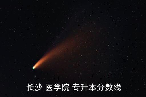  長(zhǎng)沙 醫(yī)學(xué)院 專升本分?jǐn)?shù)線