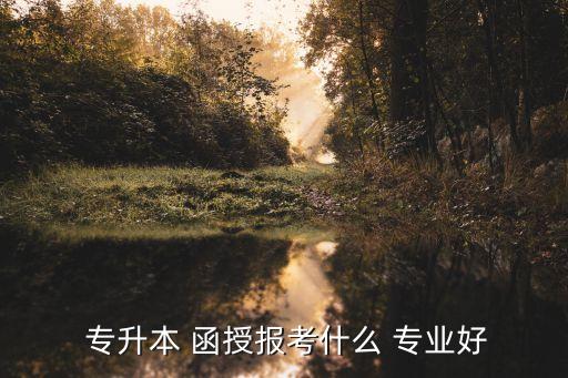 函授專升本選什么專業(yè)嗎,函授專升你準(zhǔn)備報考什么科目?