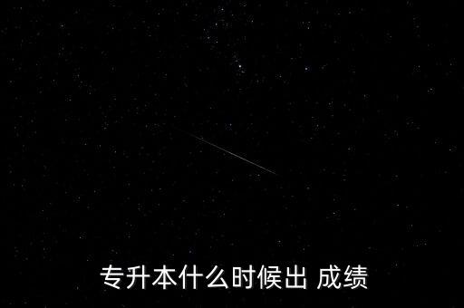  專升本什么時(shí)候出 成績(jī)