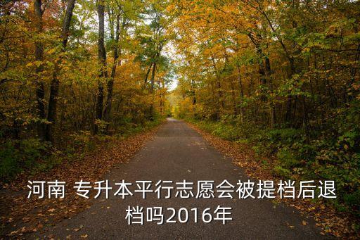  河南 專(zhuān)升本平行志愿會(huì)被提檔后退檔嗎2016年