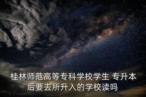  桂林師范高等?？茖W(xué)校學(xué)生 專升本后要去所升入的學(xué)校讀嗎
