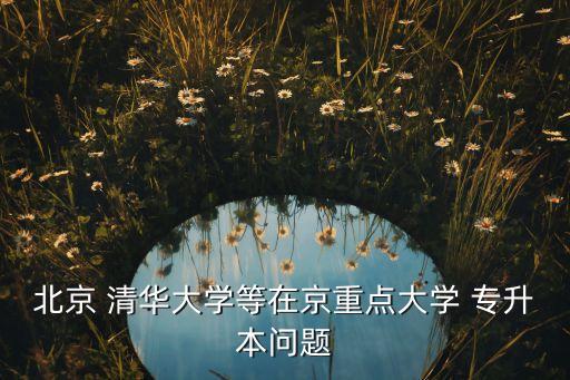 北京 清華大學(xué)等在京重點(diǎn)大學(xué) 專升本問題