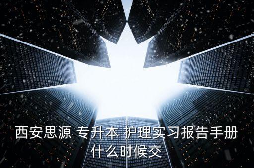 西安思源 專(zhuān)升本 護(hù)理實(shí)習(xí)報(bào)告手冊(cè)什么時(shí)候交
