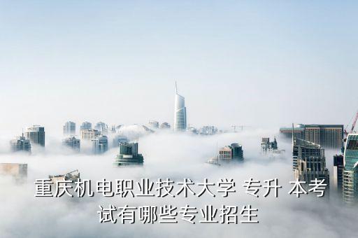  重慶機電職業(yè)技術(shù)大學(xué) 專升 本考試有哪些專業(yè)招生
