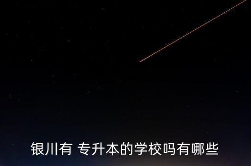 銀川有 專升本的學(xué)校嗎有哪些