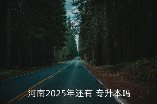  河南2025年還有 專(zhuān)升本嗎