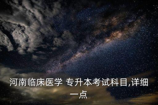 河南臨床醫(yī)學 專升本考試科目,詳細一點