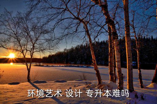 設(shè)計專升本的課程多嗎,環(huán)境藝術(shù)設(shè)計專業(yè)本科學(xué)生專升本不難