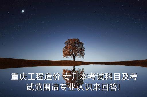 重慶專升本大綱變化,工程造價(jià)專業(yè)本科考生須知道的事情