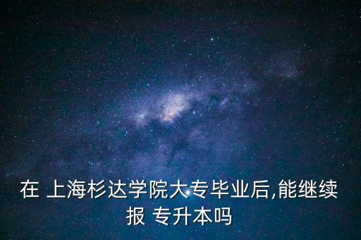 上海專(zhuān)升本不限專(zhuān)業(yè)嗎,專(zhuān)升本有哪些選擇?