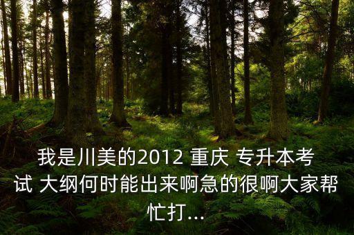 我是川美的2012 重慶 專升本考試 大綱何時(shí)能出來啊急的很啊大家?guī)兔Υ?..