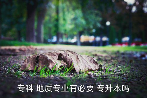 專科 地質(zhì)專業(yè)有必要 專升本嗎
