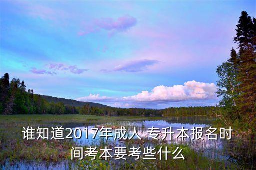 誰知道2017年成人 專升本報名時間考本要考些什么