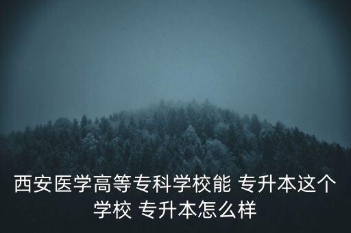 西安醫(yī)學(xué)高等?？茖W(xué)校能 專升本這個學(xué)校 專升本怎么樣