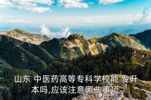  山東 中醫(yī)藥高等專科學校能 專升本嗎,應該注意哪些事項