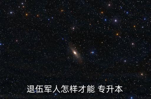 退伍軍人怎樣才能 專(zhuān)升本