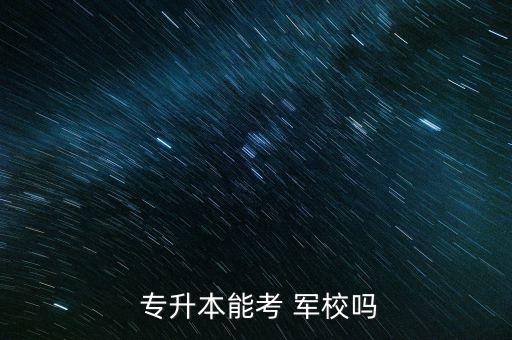  專(zhuān)升本能考 軍校嗎