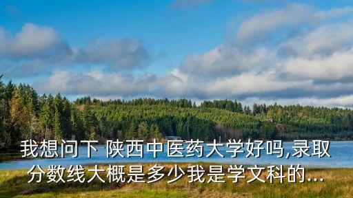 我想問下 陜西中醫(yī)藥大學(xué)好嗎,錄取分?jǐn)?shù)線大概是多少我是學(xué)文科的...