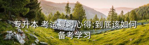  專升本 考試復(fù)習(xí)心得:到底該如何備考學(xué)習(xí)
