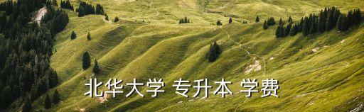 北華大學(xué) 專升本 學(xué)費