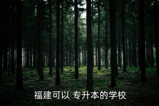  福建可以 專(zhuān)升本的學(xué)校