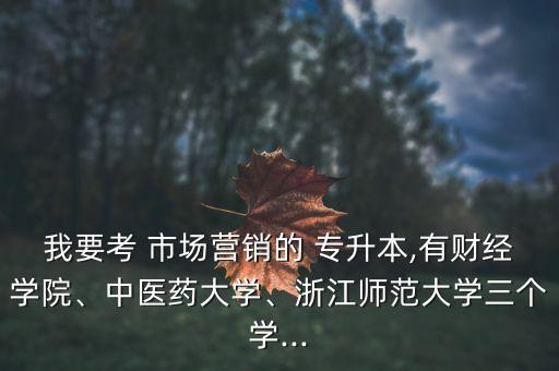 我要考 市場營銷的 專升本,有財(cái)經(jīng)學(xué)院、中醫(yī)藥大學(xué)、浙江師范大學(xué)三個學(xué)...