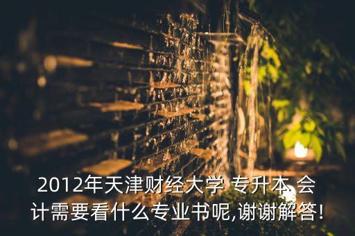 2012年天津財經(jīng)大學(xué) 專升本 會計需要看什么專業(yè)書呢,謝謝解答!