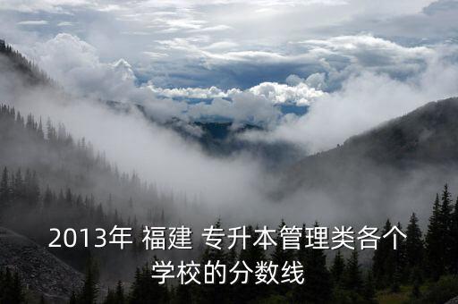2013年 福建 專升本管理類各個學校的分數(shù)線