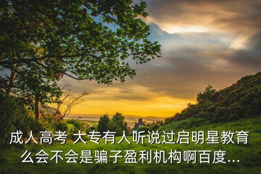成人高考 大專(zhuān)有人聽(tīng)說(shuō)過(guò)啟明星教育么會(huì)不會(huì)是騙子盈利機(jī)構(gòu)啊百度...