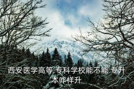 陜西能專升本的?？?西安醫(yī)學(xué)院專科考完試可直接升本嗎?
