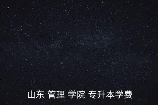  山東 管理 學(xué)院 專升本學(xué)費(fèi)