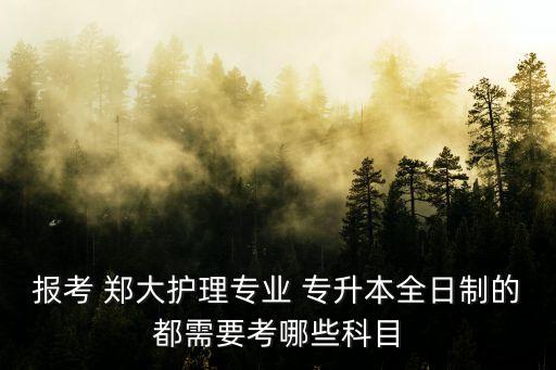 報(bào)考 鄭大護(hù)理專業(yè) 專升本全日制的都需要考哪些科目