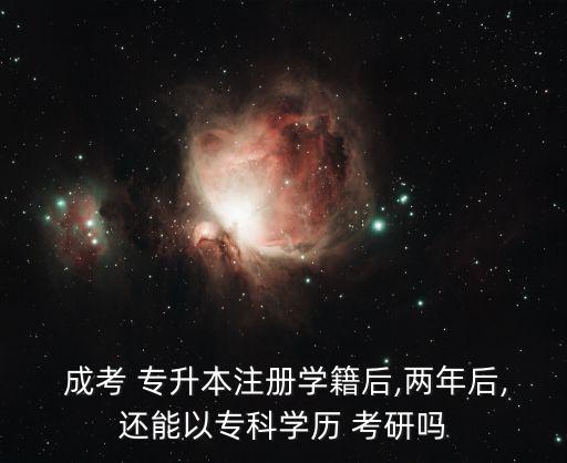  成考 專升本注冊學(xué)籍后,兩年后,還能以專科學(xué)歷 考研嗎