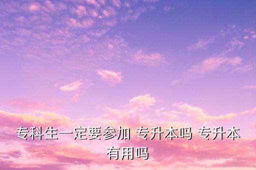 ?？粕欢ㄒ獏⒓?專升本嗎 專升本有用嗎