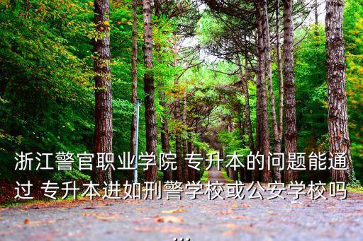 浙江警官職業(yè)學(xué)院 專升本的問題能通過 專升本進(jìn)如刑警學(xué)?；蚬矊W(xué)校嗎...