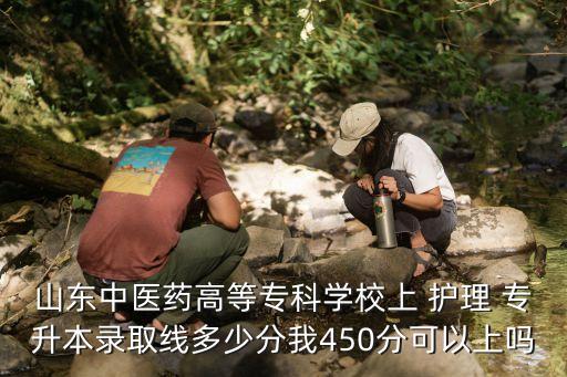 山東中醫(yī)藥高等專科學(xué)校上 護(hù)理 專升本錄取線多少分我450分可以上嗎