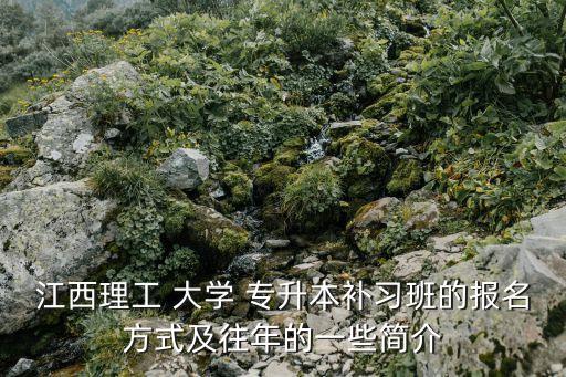 江西理工 大學(xué) 專升本補(bǔ)習(xí)班的報名方式及往年的一些簡介