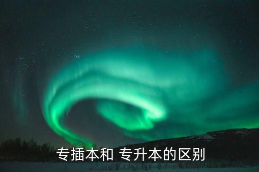 專插本難還是專升本難,專升本?？粕究朴袃煞N情況