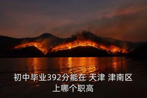 初中畢業(yè)392分能在 天津 津南區(qū)上哪個(gè)職高