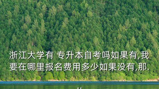 浙江大學(xué)有 專升本自考嗎如果有,我要在哪里報名費(fèi)用多少如果沒有,那...