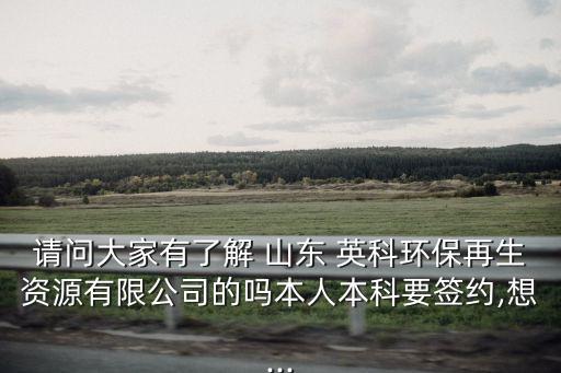 請(qǐng)問(wèn)大家有了解 山東 英科環(huán)保再生資源有限公司的嗎本人本科要簽約,想...