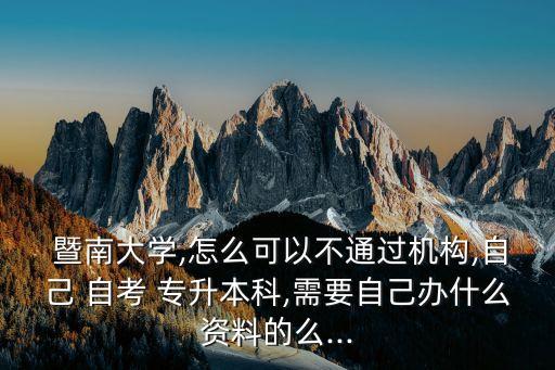  暨南大學(xué),怎么可以不通過(guò)機(jī)構(gòu),自己 自考 專升本科,需要自己辦什么資料的么...