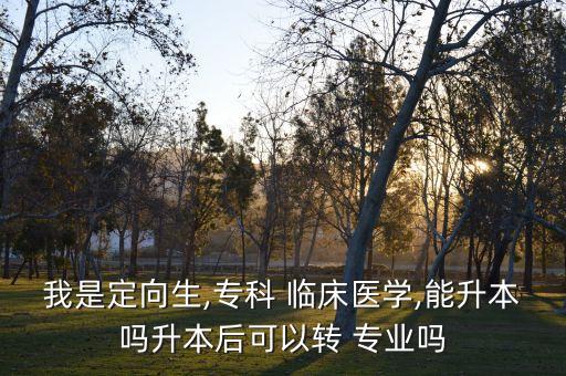 我是定向生,?？?臨床醫(yī)學(xué),能升本嗎升本后可以轉(zhuǎn) 專業(yè)嗎