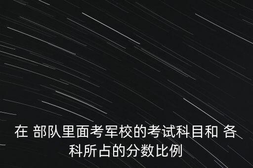 在 部隊里面考軍校的考試科目和 各科所占的分數比例