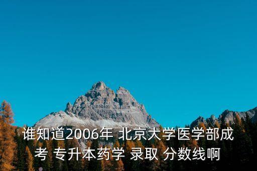 誰知道2006年 北京大學醫(yī)學部成考 專升本藥學 錄取 分數(shù)線啊