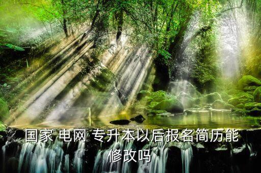  國(guó)家 電網(wǎng) 專升本以后報(bào)名簡(jiǎn)歷能修改嗎