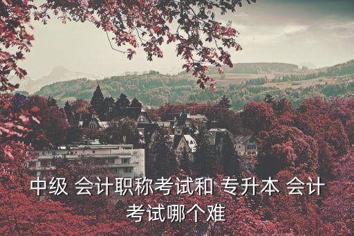 會計專升本難考嗎,會計專升本我學的是英語和管理理論