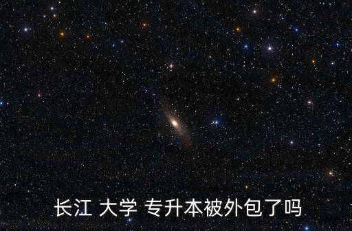  長(zhǎng)江 大學(xué) 專升本被外包了嗎