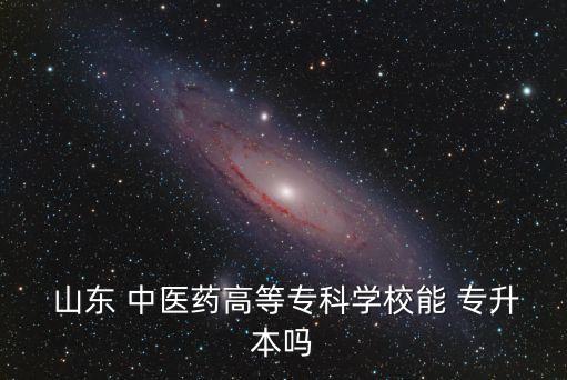  山東 中醫(yī)藥高等?？茖W校能 專升本嗎